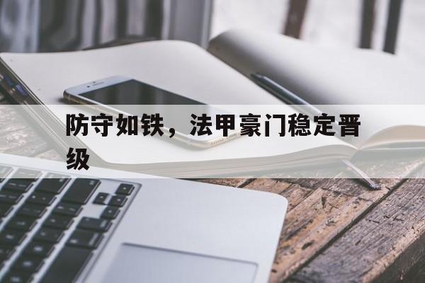 爱游戏大厅-防守如铁，法甲豪门稳定晋级的简单介绍
